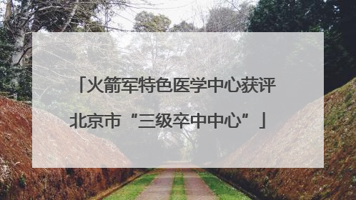 火箭军特色医学中心获评北京市“三级卒中中心”