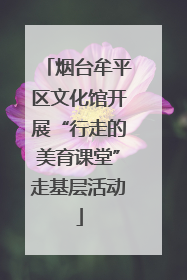 烟台牟平区文化馆开展“行走的美育课堂”走基层活动