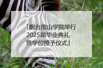 烟台南山学院举行2025届毕业典礼暨学位授予仪式