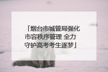 烟台市城管局强化市容秩序管理 全力守护高考考生逐梦