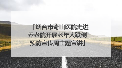 烟台市奇山医院走进养老院开展老年人跌倒预防宣传周主题宣讲