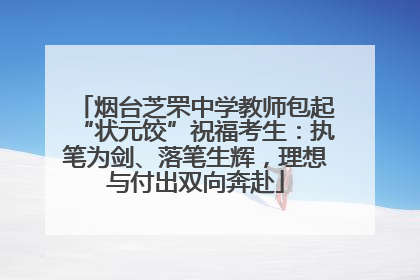 烟台芝罘中学教师包起“状元饺”祝福考生：执笔为剑、落笔生辉，理想与付出双向奔赴