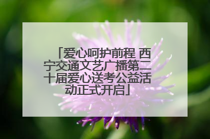 爱心呵护前程 西宁交通文艺广播第二十届爱心送考公益活动正式开启