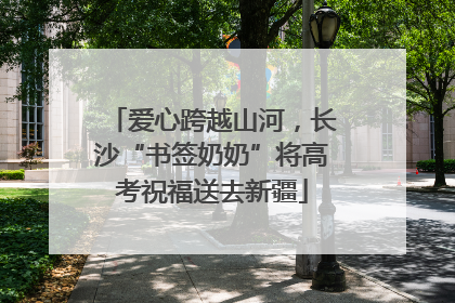 爱心跨越山河，长沙“书签奶奶”将高考祝福送去新疆