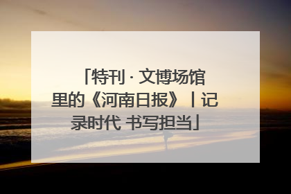 特刊 · 文博场馆里的《河南日报》丨记录时代 书写担当