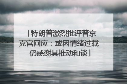 特朗普激烈批评普京 克宫回应：或因情绪过载 仍感谢其推动和谈