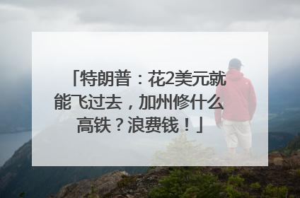 特朗普：花2美元就能飞过去，加州修什么高铁？浪费钱！