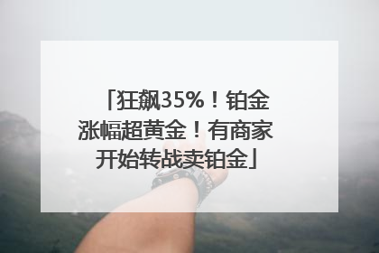 狂飙35%！铂金涨幅超黄金！有商家开始转战卖铂金