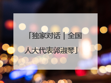 独家对话｜全国人大代表郭淑琴