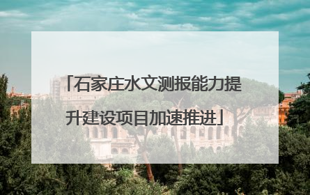 石家庄水文测报能力提升建设项目加速推进
