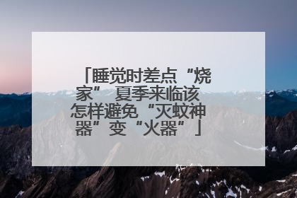 睡觉时差点“烧家” 夏季来临该怎样避免“灭蚊神器”变“火器”