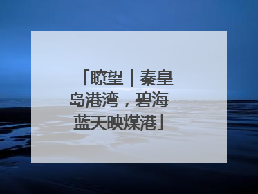 瞭望｜秦皇岛港湾，碧海蓝天映煤港