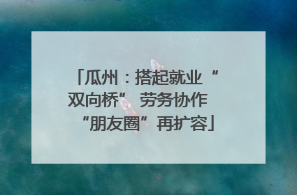 瓜州：搭起就业“双向桥” 劳务协作“朋友圈”再扩容