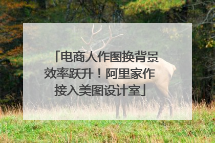 电商人作图换背景效率跃升！阿里家作接入美图设计室