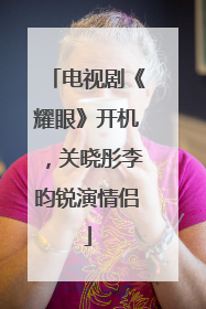 电视剧《耀眼》开机，关晓彤李昀锐演情侣