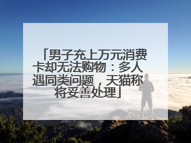 男子充上万元消费卡却无法购物：多人遇同类问题，天猫称将妥善处理