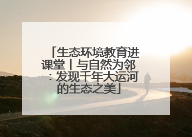 生态环境教育进课堂丨与自然为邻：发现千年大运河的生态之美