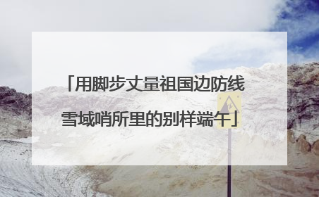 用脚步丈量祖国边防线 雪域哨所里的别样端午