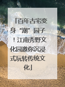 百年古宅变身“潮”园子！江南秀野文化园邀你沉浸式玩转传统文化