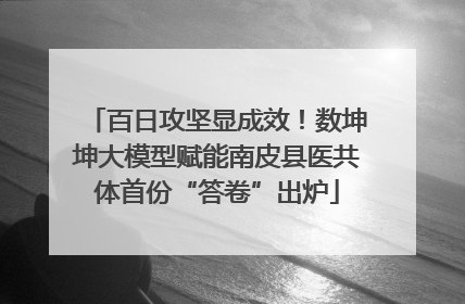 百日攻坚显成效！数坤坤大模型赋能南皮县医共体首份“答卷”出炉