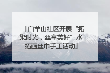白羊山社区开展“拓染时光，丝享美好”水拓画丝巾手工活动