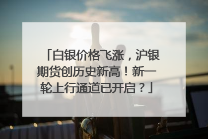 白银价格飞涨，沪银期货创历史新高！新一轮上行通道已开启？