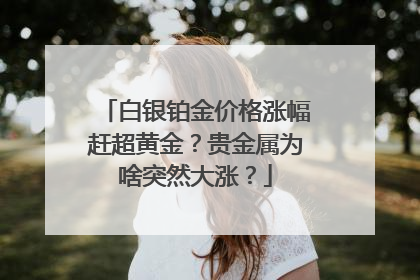 白银铂金价格涨幅赶超黄金？贵金属为啥突然大涨？