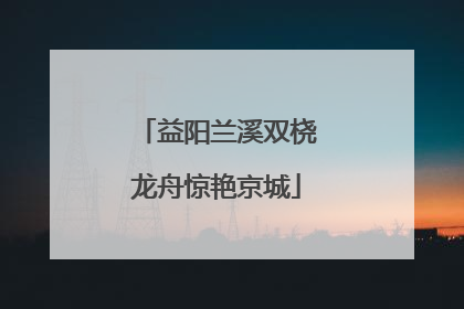益阳兰溪双桡龙舟惊艳京城