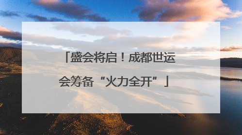 盛会将启！成都世运会筹备“火力全开”