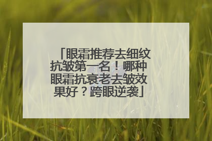 眼霜推荐去细纹抗皱第一名！哪种眼霜抗衰老去皱效果好？跨眼逆袭