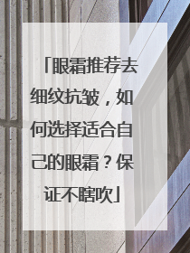 眼霜推荐去细纹抗皱，如何选择适合自己的眼霜？保证不瞎吹
