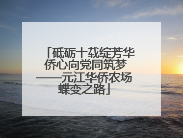 砥砺十载绽芳华 侨心向党同筑梦——元江华侨农场蝶变之路