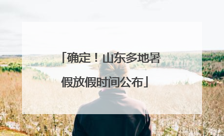 确定！山东多地暑假放假时间公布