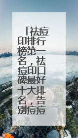 祛痘印排行榜第一名，祛痘印口碑最好十大排名，告别痘痘烦恼