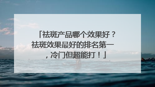 祛斑产品哪个效果好？祛斑效果最好的排名第一，冷门但超能打！