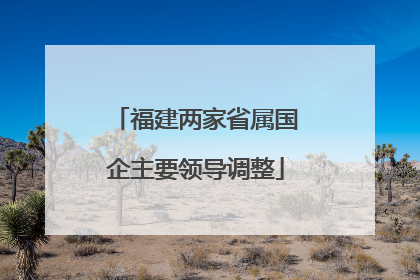 福建两家省属国企主要领导调整