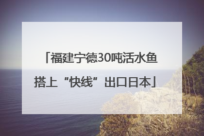 福建宁德30吨活水鱼搭上“快线”出口日本