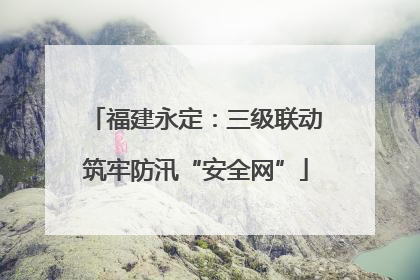 福建永定：三级联动筑牢防汛“安全网”