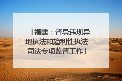 福建：督导违规异地执法和趋利性执法司法专项监督工作