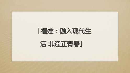 福建：融入现代生活 非遗正青春