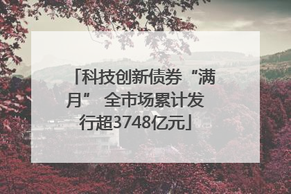 科技创新债券“满月” 全市场累计发行超3748亿元