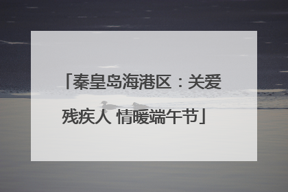 秦皇岛海港区：关爱残疾人 情暖端午节