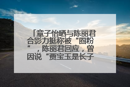章子怡晒与陈丽君合影力挺称被“圈粉”，陈丽君回应，曾因说“贾宝玉是长子长孙”惹争议