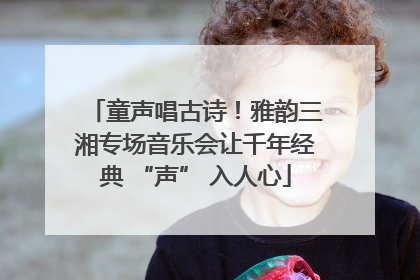 童声唱古诗！雅韵三湘专场音乐会让千年经典 “声” 入人心