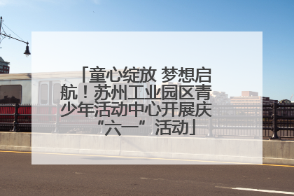 童心绽放 梦想启航！苏州工业园区青少年活动中心开展庆“六一”活动