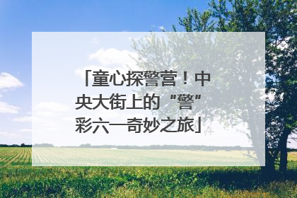 童心探警营！中央大街上的“警”彩六一奇妙之旅