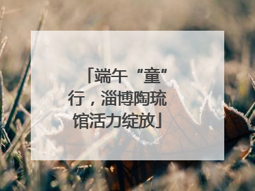 端午“童”行，淄博陶琉馆活力绽放