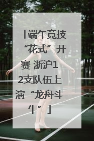 端午竞技“花式”开赛 浙沪12支队伍上演“龙舟斗牛”