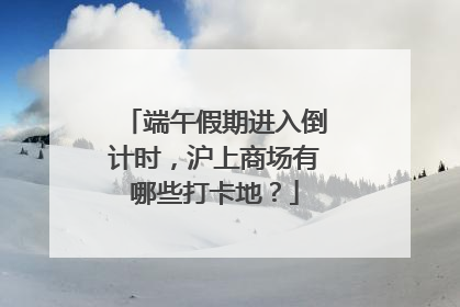 端午假期进入倒计时，沪上商场有哪些打卡地？