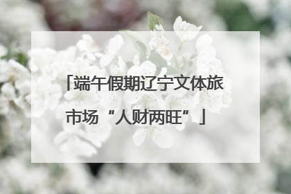 端午假期辽宁文体旅市场“人财两旺”